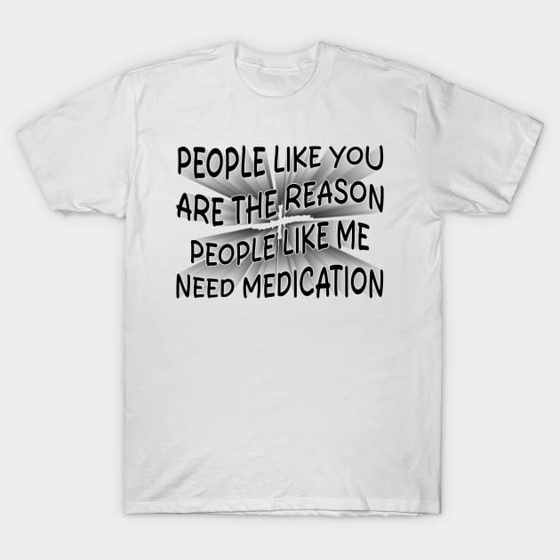 people like you are the reason people like me need medication T-Shirt by mdr design